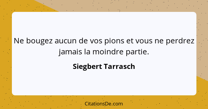 Ne bougez aucun de vos pions et vous ne perdrez jamais la moindre partie.... - Siegbert Tarrasch