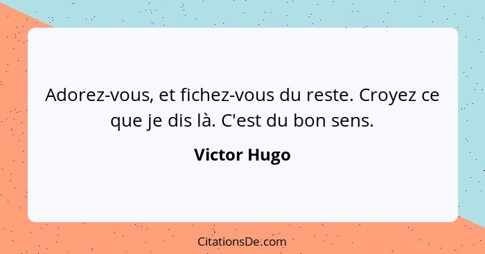 Adorez-vous, et fichez-vous du reste. Croyez ce que je dis là. C'est du bon sens.... - Victor Hugo