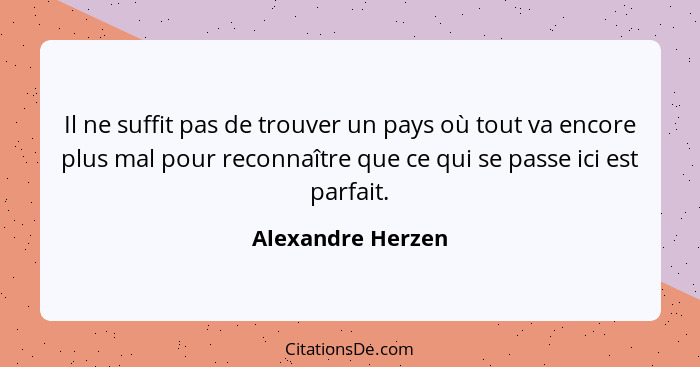 Il ne suffit pas de trouver un pays où tout va encore plus mal pour reconnaître que ce qui se passe ici est parfait.... - Alexandre Herzen