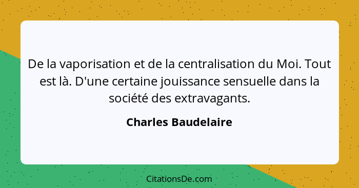 De la vaporisation et de la centralisation du Moi. Tout est là. D'une certaine jouissance sensuelle dans la société des extravaga... - Charles Baudelaire