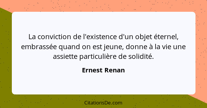 La conviction de l'existence d'un objet éternel, embrassée quand on est jeune, donne à la vie une assiette particulière de solidité.... - Ernest Renan