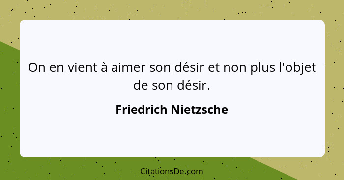 On en vient à aimer son désir et non plus l'objet de son désir.... - Friedrich Nietzsche