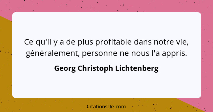Ce qu'il y a de plus profitable dans notre vie, généralement, personne ne nous l'a appris.... - Georg Christoph Lichtenberg