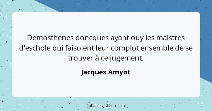 Demosthenes doncques ayant ouy les maistres d'eschole qui faisoient leur complot ensemble de se trouver à ce jugement.... - Jacques Amyot