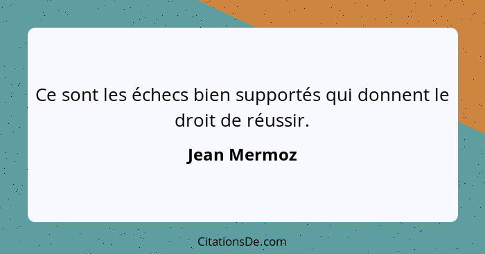 Ce sont les échecs bien supportés qui donnent le droit de réussir.... - Jean Mermoz