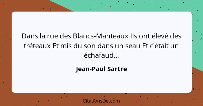 Dans la rue des Blancs-Manteaux Ils ont élevé des tréteaux Et mis du son dans un seau Et c'était un échafaud...... - Jean-Paul Sartre