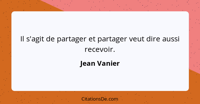 Il s'agit de partager et partager veut dire aussi recevoir.... - Jean Vanier