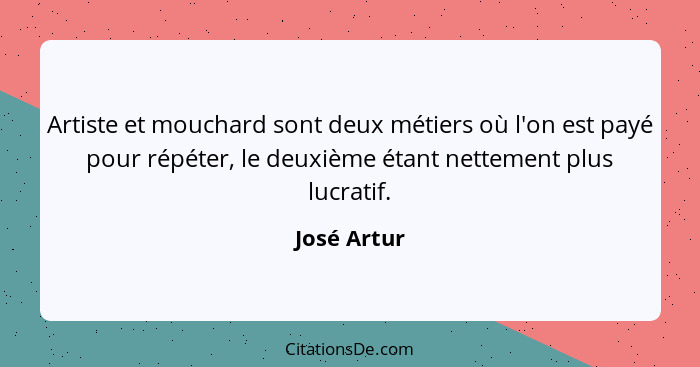 Artiste et mouchard sont deux métiers où l'on est payé pour répéter, le deuxième étant nettement plus lucratif.... - José Artur