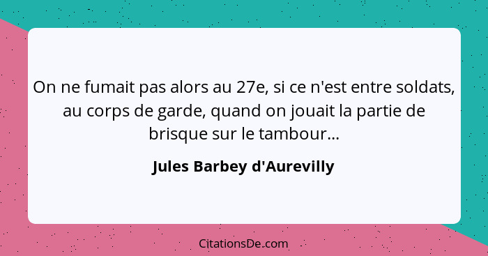 On ne fumait pas alors au 27e, si ce n'est entre soldats, au corps de garde, quand on jouait la partie de brisque sur l... - Jules Barbey d'Aurevilly