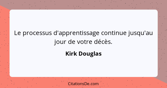 Le processus d'apprentissage continue jusqu'au jour de votre décès.... - Kirk Douglas