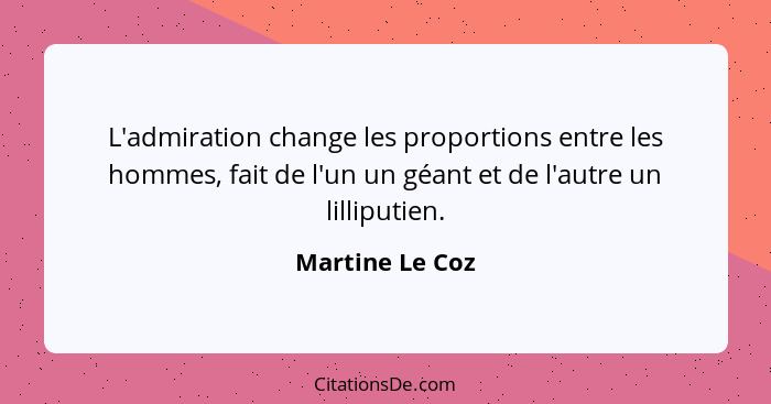 L'admiration change les proportions entre les hommes, fait de l'un un géant et de l'autre un lilliputien.... - Martine Le Coz