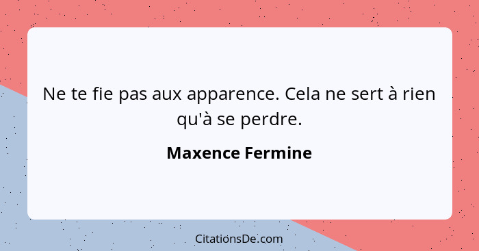 Ne te fie pas aux apparence. Cela ne sert à rien qu'à se perdre.... - Maxence Fermine
