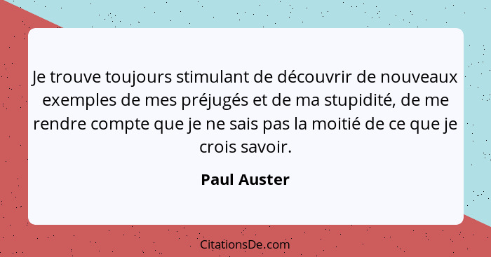 Je trouve toujours stimulant de découvrir de nouveaux exemples de mes préjugés et de ma stupidité, de me rendre compte que je ne sais pa... - Paul Auster