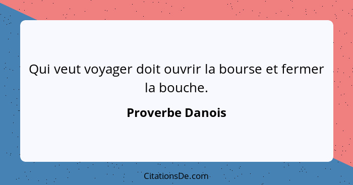 Qui veut voyager doit ouvrir la bourse et fermer la bouche.... - Proverbe Danois
