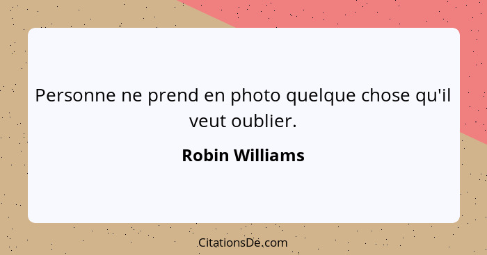 Personne ne prend en photo quelque chose qu'il veut oublier.... - Robin Williams