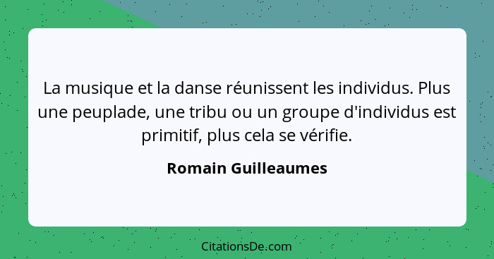 La musique et la danse réunissent les individus. Plus une peuplade, une tribu ou un groupe d'individus est primitif, plus cela se... - Romain Guilleaumes