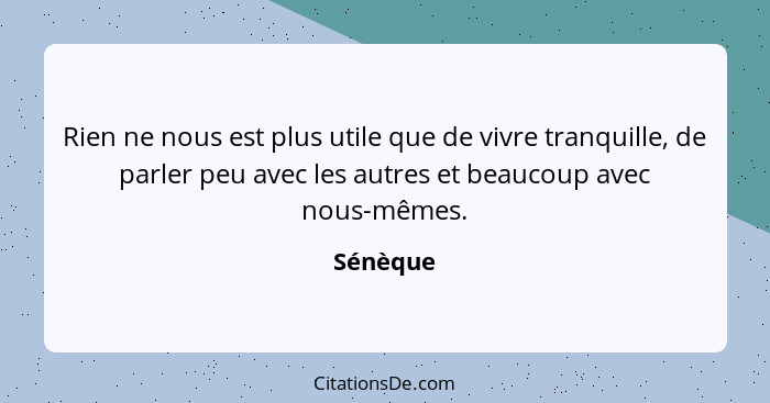 Rien ne nous est plus utile que de vivre tranquille, de parler peu avec les autres et beaucoup avec nous-mêmes.... - Sénèque