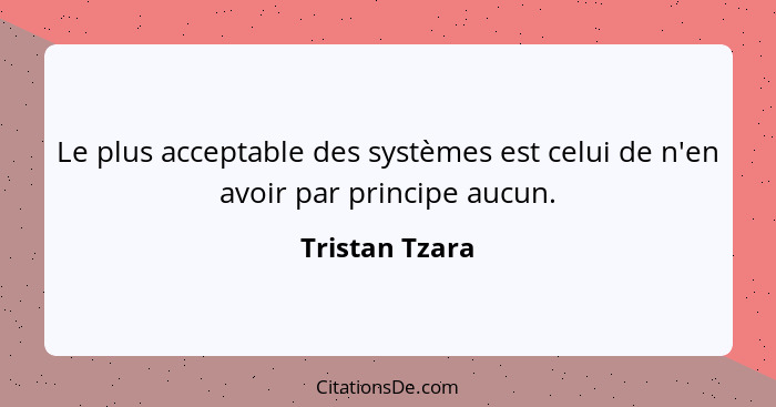 Le plus acceptable des systèmes est celui de n'en avoir par principe aucun.... - Tristan Tzara