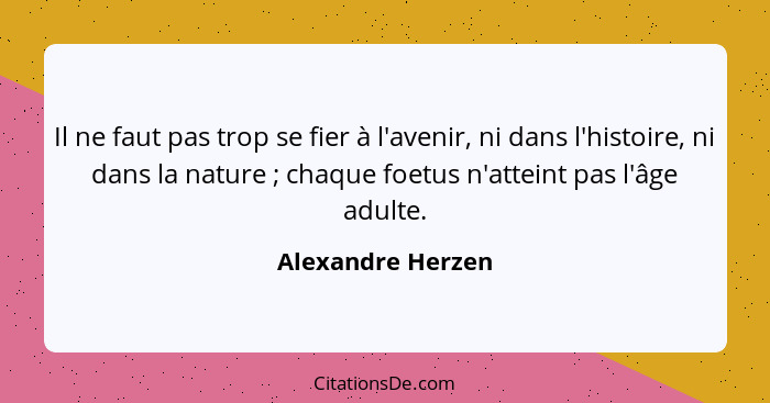 Il ne faut pas trop se fier à l'avenir, ni dans l'histoire, ni dans la nature ; chaque foetus n'atteint pas l'âge adulte.... - Alexandre Herzen