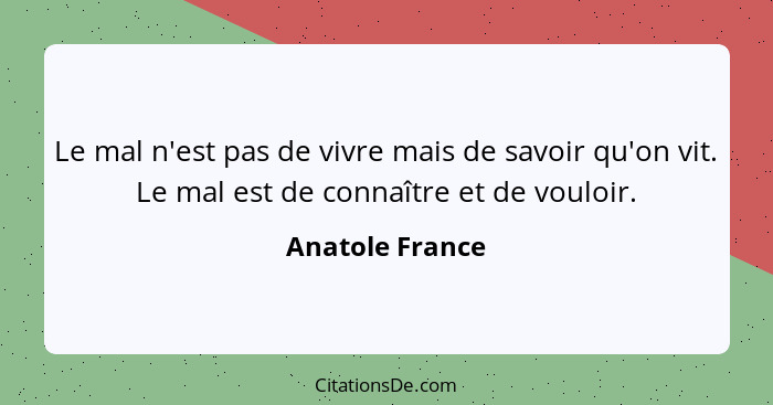 Le mal n'est pas de vivre mais de savoir qu'on vit. Le mal est de connaître et de vouloir.... - Anatole France