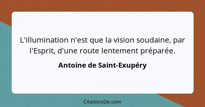 L'illumination n'est que la vision soudaine, par l'Esprit, d'une route lentement préparée.... - Antoine de Saint-Exupéry
