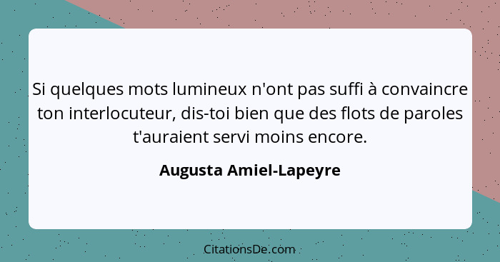 Si quelques mots lumineux n'ont pas suffi à convaincre ton interlocuteur, dis-toi bien que des flots de paroles t'auraient ser... - Augusta Amiel-Lapeyre