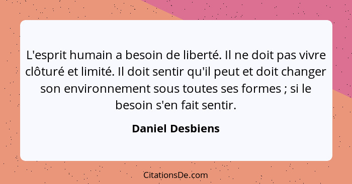 L'esprit humain a besoin de liberté. Il ne doit pas vivre clôturé et limité. Il doit sentir qu'il peut et doit changer son environne... - Daniel Desbiens