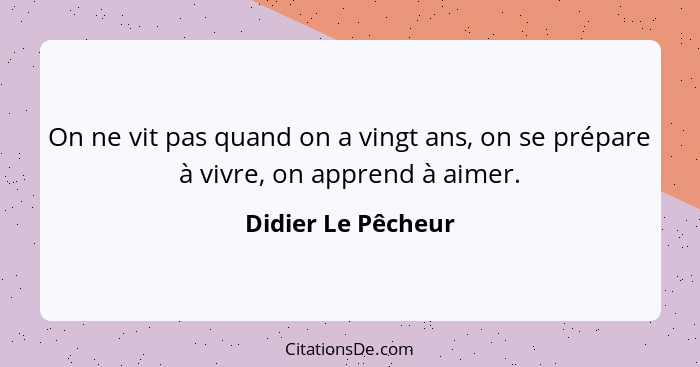 On ne vit pas quand on a vingt ans, on se prépare à vivre, on apprend à aimer.... - Didier Le Pêcheur