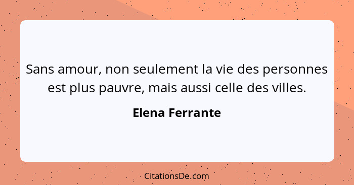 Sans amour, non seulement la vie des personnes est plus pauvre, mais aussi celle des villes.... - Elena Ferrante