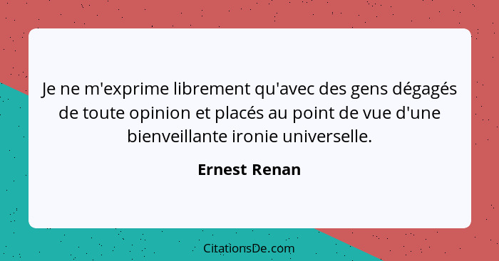 Je ne m'exprime librement qu'avec des gens dégagés de toute opinion et placés au point de vue d'une bienveillante ironie universelle.... - Ernest Renan