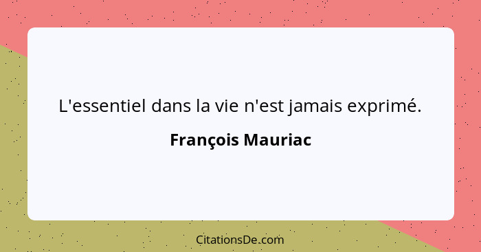 L'essentiel dans la vie n'est jamais exprimé.... - François Mauriac