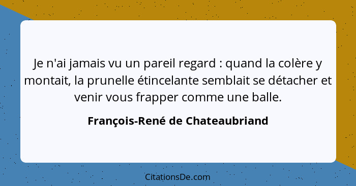 Je n'ai jamais vu un pareil regard : quand la colère y montait, la prunelle étincelante semblait se détacher et... - François-René de Chateaubriand