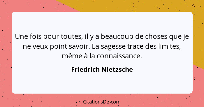 Une fois pour toutes, il y a beaucoup de choses que je ne veux point savoir. La sagesse trace des limites, même à la connaissanc... - Friedrich Nietzsche