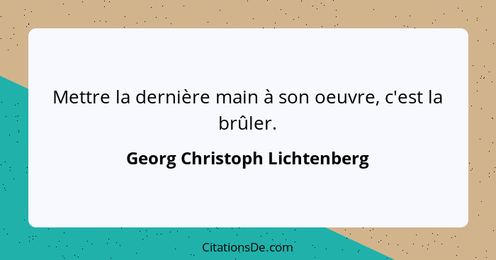 Mettre la dernière main à son oeuvre, c'est la brûler.... - Georg Christoph Lichtenberg