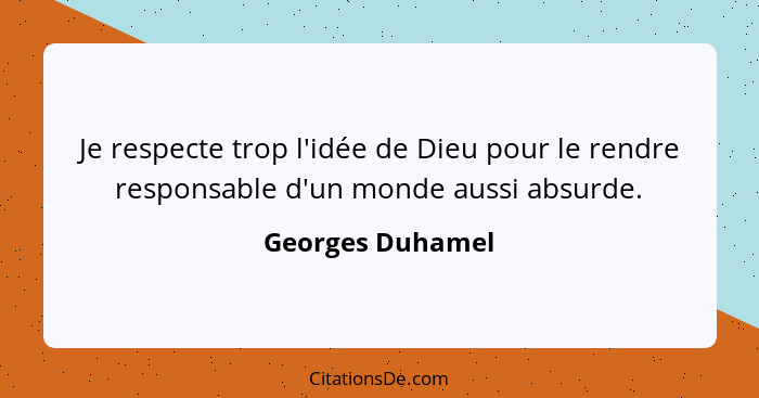 Je respecte trop l'idée de Dieu pour le rendre responsable d'un monde aussi absurde.... - Georges Duhamel