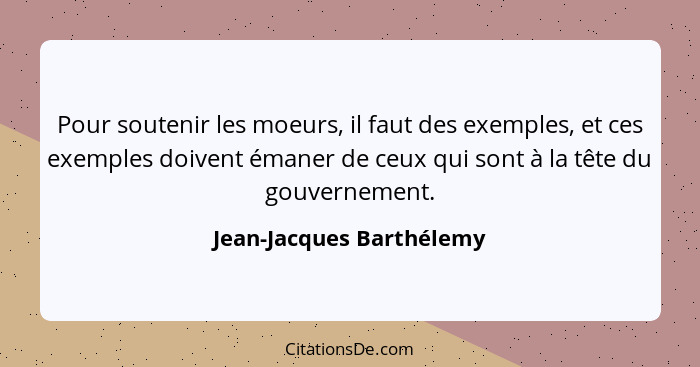 Pour soutenir les moeurs, il faut des exemples, et ces exemples doivent émaner de ceux qui sont à la tête du gouvernement.... - Jean-Jacques Barthélemy