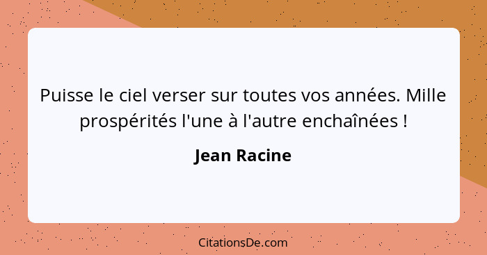 Puisse le ciel verser sur toutes vos années. Mille prospérités l'une à l'autre enchaînées !... - Jean Racine