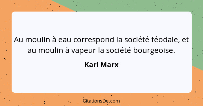 Au moulin à eau correspond la société féodale, et au moulin à vapeur la société bourgeoise.... - Karl Marx