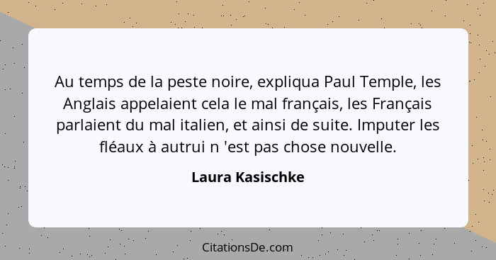 Au temps de la peste noire, expliqua Paul Temple, les Anglais appelaient cela le mal français, les Français parlaient du mal italien... - Laura Kasischke