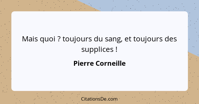 Mais quoi ? toujours du sang, et toujours des supplices !... - Pierre Corneille