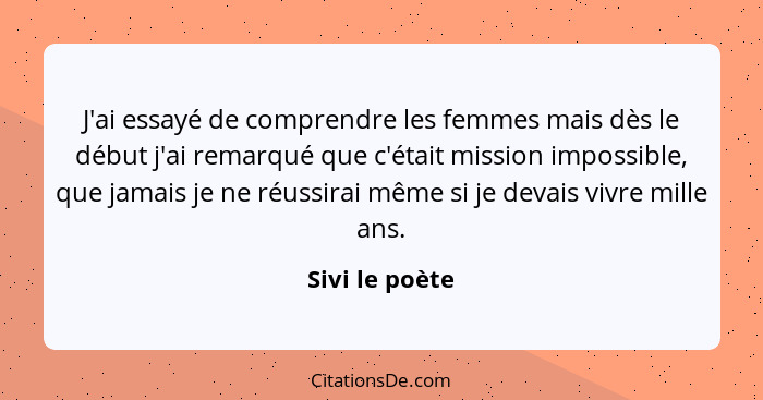 J'ai essayé de comprendre les femmes mais dès le début j'ai remarqué que c'était mission impossible, que jamais je ne réussirai même s... - Sivi le poète