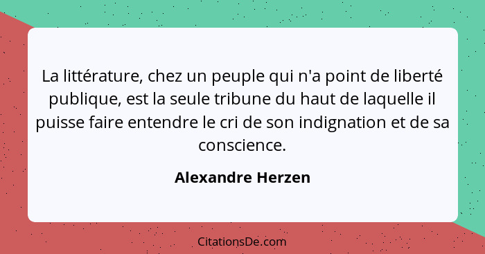 La littérature, chez un peuple qui n'a point de liberté publique, est la seule tribune du haut de laquelle il puisse faire entendre... - Alexandre Herzen