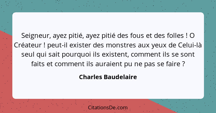 Seigneur, ayez pitié, ayez pitié des fous et des folles ! O Créateur ! peut-il exister des monstres aux yeux de Celui-l... - Charles Baudelaire