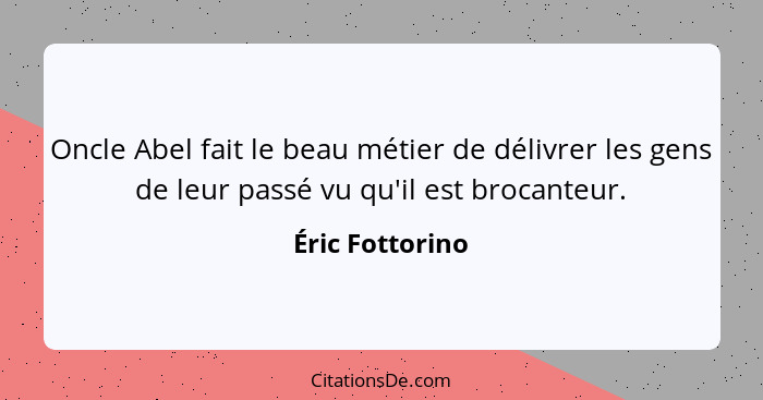 Oncle Abel fait le beau métier de délivrer les gens de leur passé vu qu'il est brocanteur.... - Éric Fottorino