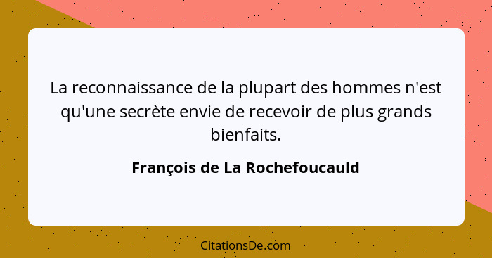 La reconnaissance de la plupart des hommes n'est qu'une secrète envie de recevoir de plus grands bienfaits.... - François de La Rochefoucauld