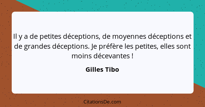 Il y a de petites déceptions, de moyennes déceptions et de grandes déceptions. Je préfère les petites, elles sont moins décevantes ... - Gilles Tibo