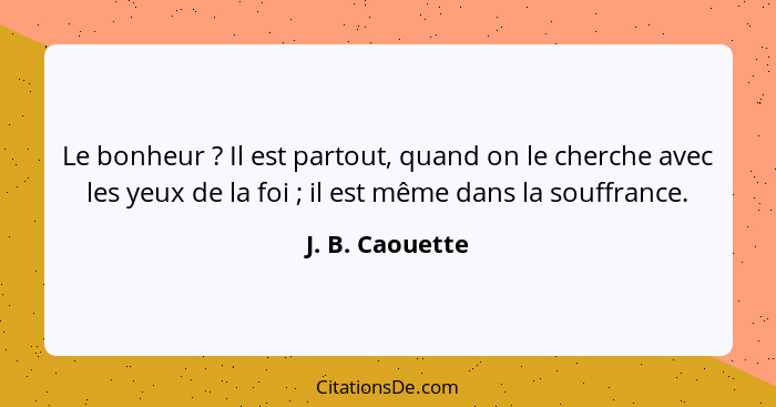 Le bonheur ? Il est partout, quand on le cherche avec les yeux de la foi ; il est même dans la souffrance.... - J. B. Caouette