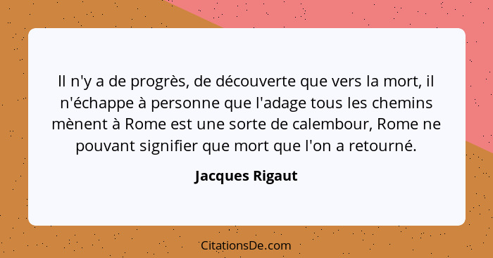 Il n'y a de progrès, de découverte que vers la mort, il n'échappe à personne que l'adage tous les chemins mènent à Rome est une sorte... - Jacques Rigaut