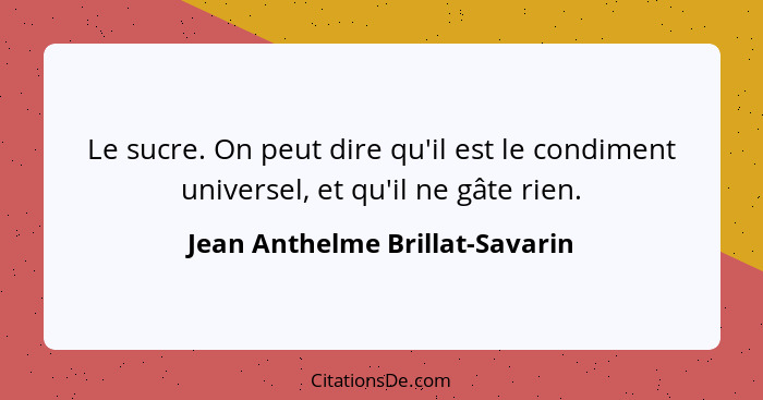 Le sucre. On peut dire qu'il est le condiment universel, et qu'il ne gâte rien.... - Jean Anthelme Brillat-Savarin