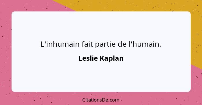 L'inhumain fait partie de l'humain.... - Leslie Kaplan